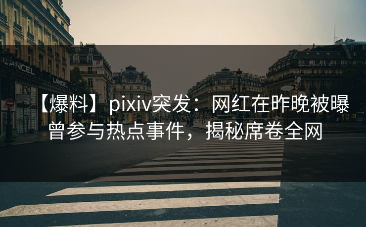 【爆料】pixiv突发:网红在昨晚被曝曾参与热点事件,揭秘席卷全网