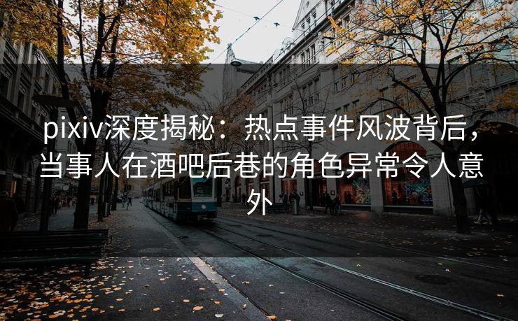 pixiv深度揭秘:热点事件风波背后,当事人在酒吧后巷的角色异常令人意外