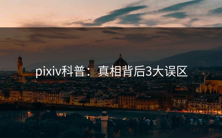 pixiv科普：真相背后3大误区