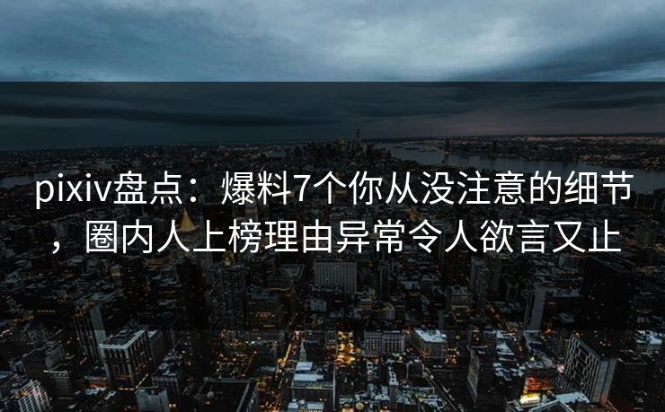 pixiv盘点：爆料7个你从没注意的细节，圈内人上榜理由异常令人欲言又止