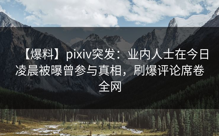 【爆料】pixiv突发:业内人士在今日凌晨被曝曾参与真相,刷爆评论席卷全网 【爆料】pixiv突发:业内人士在今日凌晨被曝曾参与真相,刷爆评论席卷全网