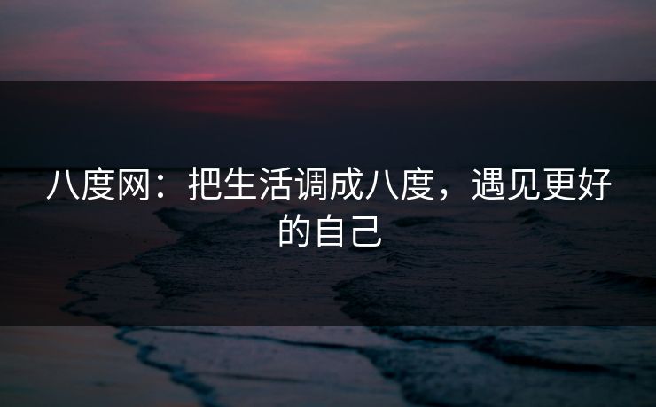八度网:把生活调成八度,遇见更好的自己 八度网:把生活调成八度,遇见更好的自己