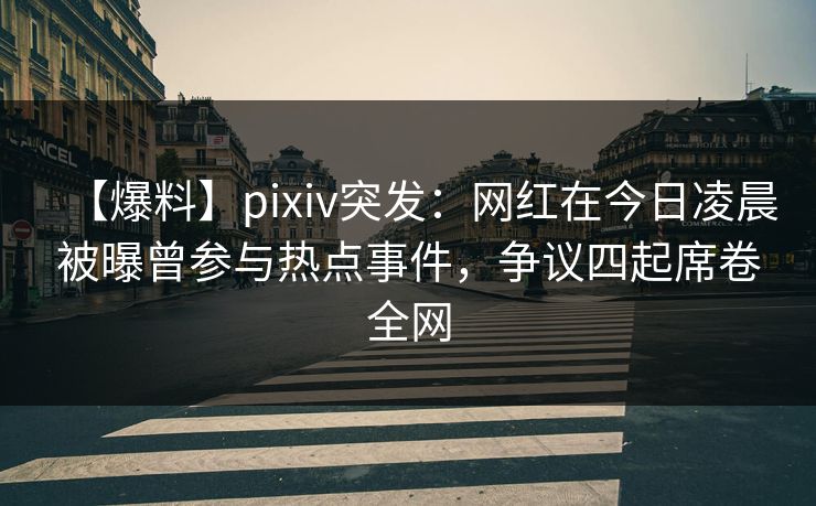 【爆料】pixiv突发:网红在今日凌晨被曝曾参与热点事件,争议四起席卷全网 【爆料】pixiv突发:网红在今日凌晨被曝曾参与热点事件,争议四起席卷全网