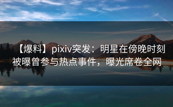 【爆料】pixiv突发:明星在傍晚时刻被曝曾参与热点事件,曝光席卷全网 【爆料】pixiv突发:明星在傍晚时刻被曝曾参与热点事件,曝光席卷全网