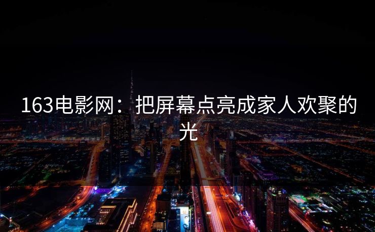 163电影网:把屏幕点亮成家人欢聚的光 163电影网:把屏幕点亮成家人欢聚的光