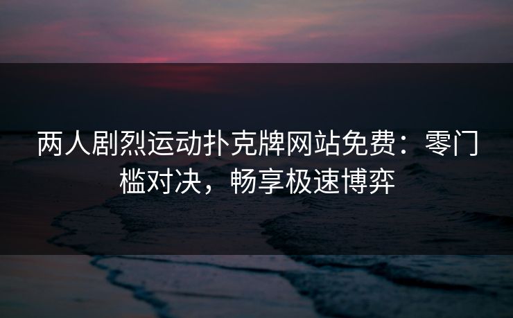 两人剧烈运动扑克牌网站免费：零门槛对决，畅享极速博弈