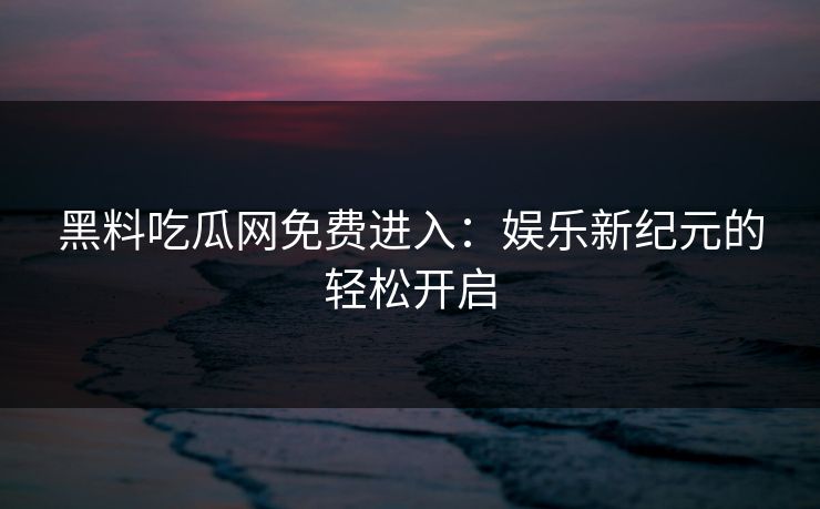 黑料吃瓜网免费进入:娱乐新纪元的轻松开启 黑料吃瓜网免费进入:娱乐新纪元的轻松开启