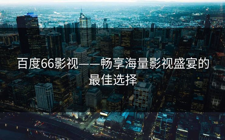 百度66影视——畅享海量影视盛宴的最佳选择 百度66影视——畅享海量影视盛宴的最佳选择