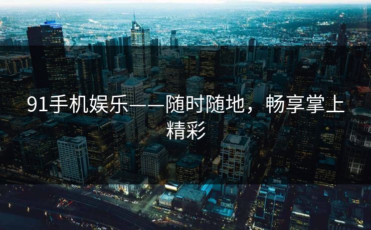 91手机娱乐——随时随地,畅享掌上精彩 91手机娱乐——随时随地,畅享掌上精彩