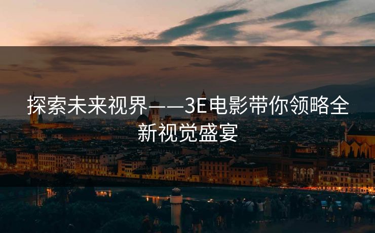 探索未来视界——3E电影带你领略全新视觉盛宴 探索未来视界——3E电影带你领略全新视觉盛宴