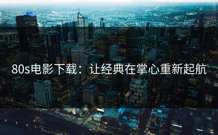 80s电影下载：让经典在掌心重新起航