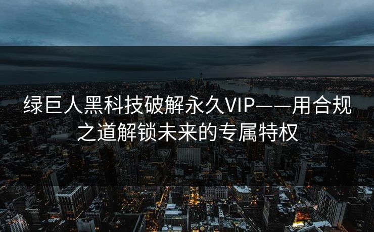 绿巨人黑科技破解永久VIP——用合规之道解锁未来的专属特权
