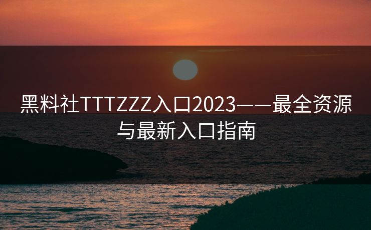 黑料社TTTZZZ入口2023——最全资源与最新入口指南 黑料社TTTZZZ入口2023——最全资源与最新入口指南