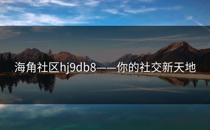 海角社区hj9db8——你的社交新天地 海角社区hj9db8——你的社交新天地