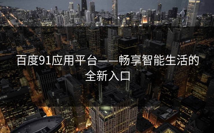 百度91应用平台——畅享智能生活的全新入口 百度91应用平台——畅享智能生活的全新入口