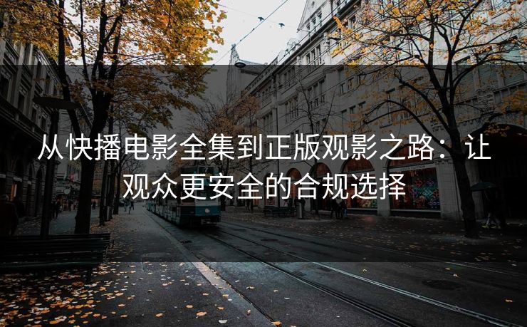 从快播电影全集到正版观影之路：让观众更安全的合规选择