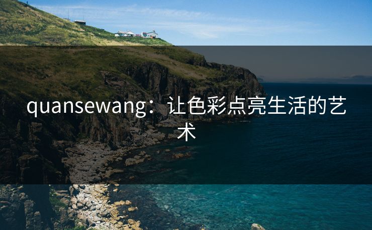 quansewang：让色彩点亮生活的艺术