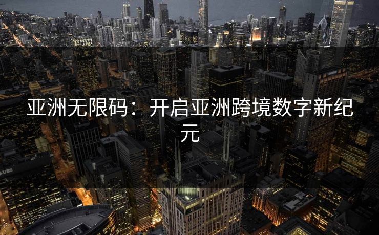 亚洲无限码：开启亚洲跨境数字新纪元
