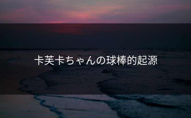 卡芙卡ちゃんの球棒的起源