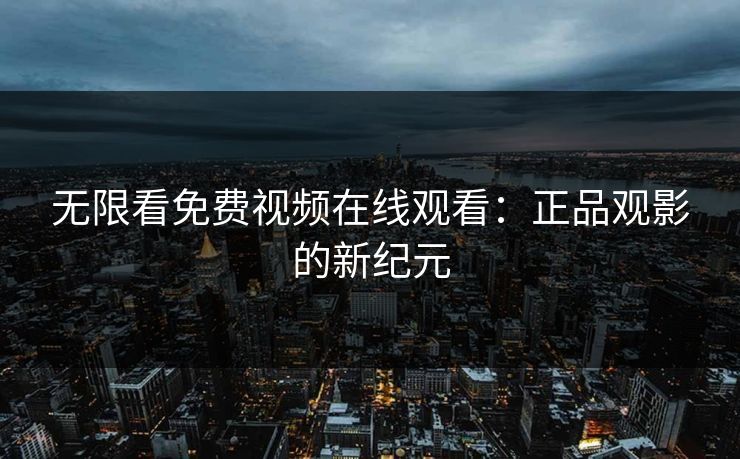 无限看免费视频在线观看：正品观影的新纪元