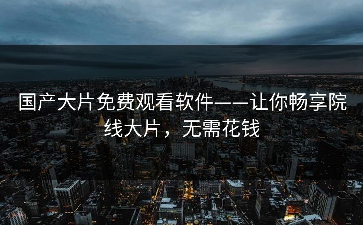 国产大片免费观看软件——让你畅享院线大片，无需花钱