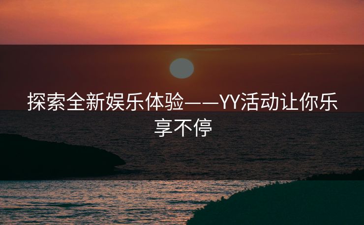 探索全新娱乐体验——YY活动让你乐享不停 探索全新娱乐体验——YY活动让你乐享不停
