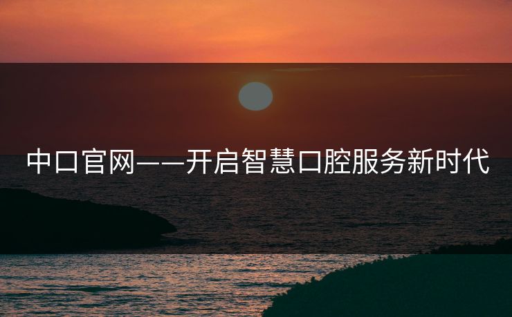 中口官网——开启智慧口腔服务新时代