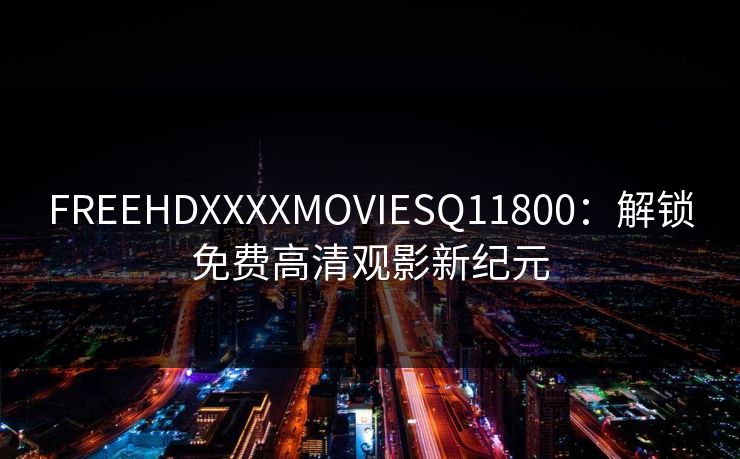 FREEHDXXXXMOVIESQ11800:解锁免费高清观影新纪元 FREEHDXXXXMOVIESQ11800:解锁免费高清观影新纪元