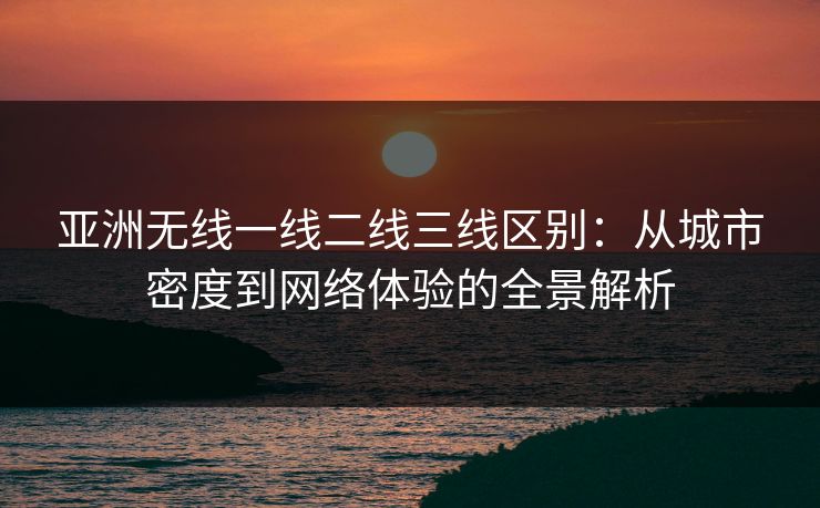 亚洲无线一线二线三线区别：从城市密度到网络体验的全景解析