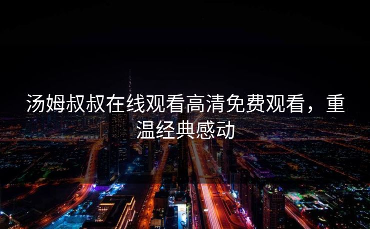 汤姆叔叔在线观看高清免费观看,重温经典感动