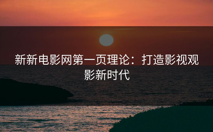 新新电影网第一页理论:打造影视观影新时代