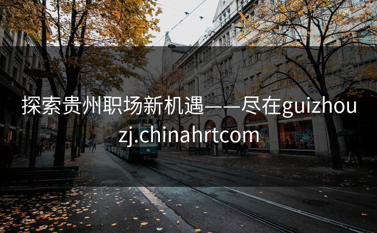 探索贵州职场新机遇——尽在guizhouzj.chinahrtcom