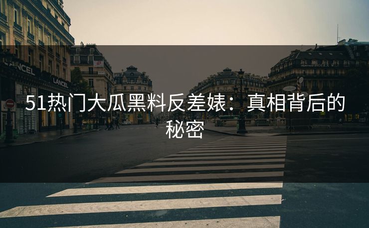 51热门大瓜黑料反差婊：真相背后的秘密