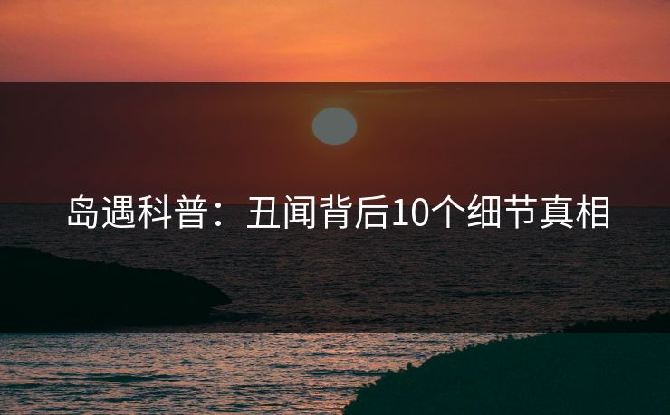 岛遇科普：丑闻背后10个细节真相