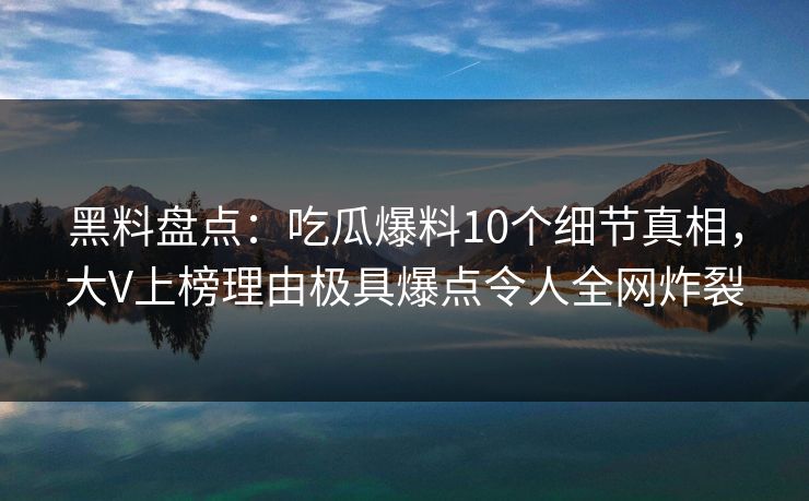 黑料盘点：吃瓜爆料10个细节真相，大V上榜理由极具爆点令人全网炸裂