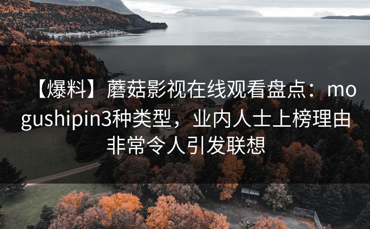 【爆料】蘑菇影视在线观看盘点：mogushipin3种类型，业内人士上榜理由非常令人引发联想