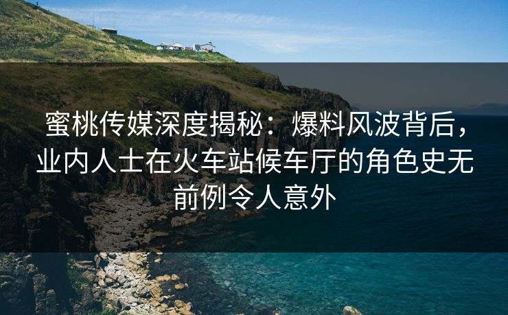 蜜桃传媒深度揭秘：爆料风波背后，业内人士在火车站候车厅的角色史无前例令人意外