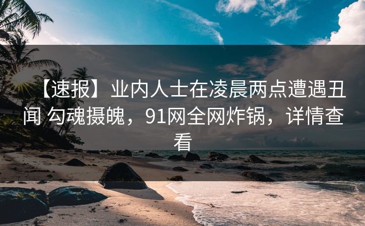 【速报】业内人士在凌晨两点遭遇丑闻 勾魂摄魄，91网全网炸锅，详情查看