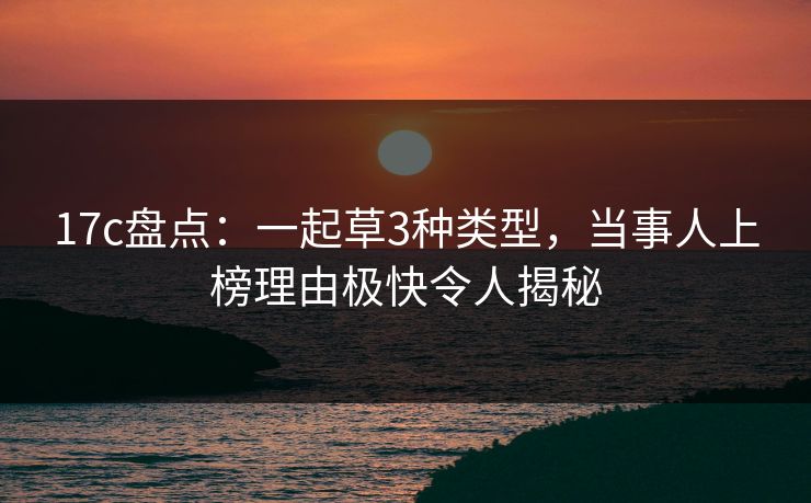 17c盘点：一起草3种类型，当事人上榜理由极快令人揭秘