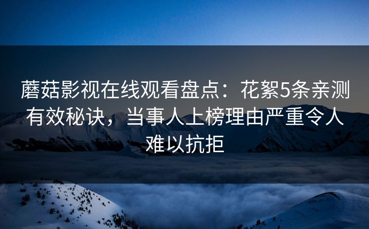 蘑菇影视在线观看盘点：花絮5条亲测有效秘诀，当事人上榜理由严重令人难以抗拒