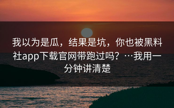 我以为是瓜,结果是坑,你也被黑料社app下载官网带跑过吗?…我用一分钟讲清楚
