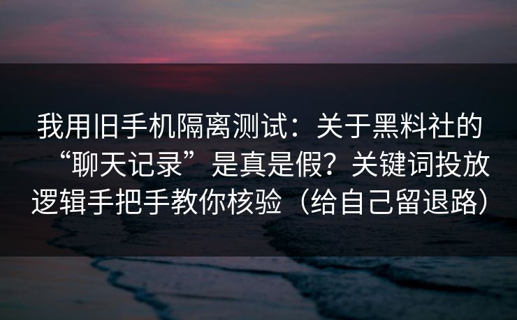 我用旧手机隔离测试：关于黑料社的“聊天记录”是真是假？关键词投放逻辑手把手教你核验（给自己留退路）