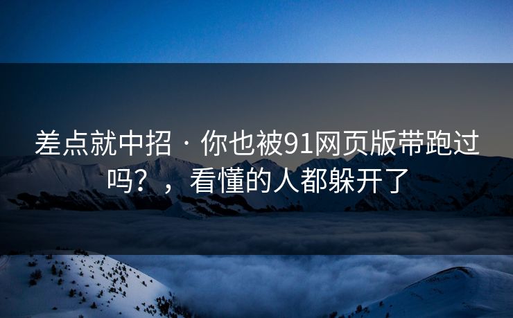 差点就中招 · 你也被91网页版带跑过吗？，看懂的人都躲开了
