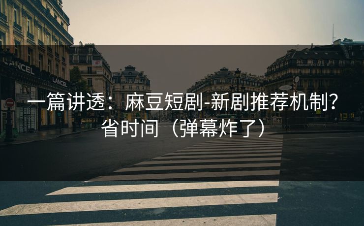 一篇讲透:麻豆短剧-新剧推荐机制?省时间(弹幕炸了) 一篇讲透:麻豆短剧-新剧推荐机制?省时间(弹幕炸了)
