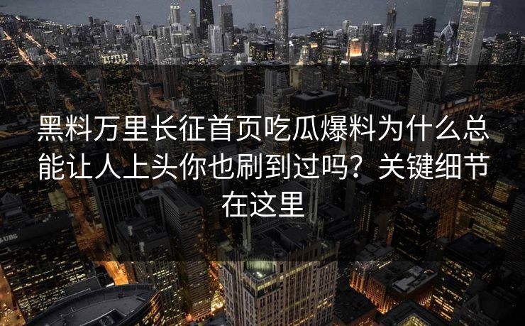黑料万里长征首页吃瓜爆料为什么总能让人上头你也刷到过吗？关键细节在这里