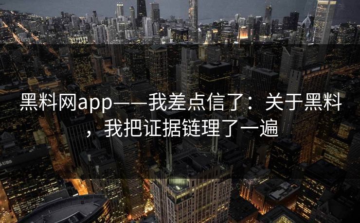 黑料网app——我差点信了：关于黑料，我把证据链理了一遍