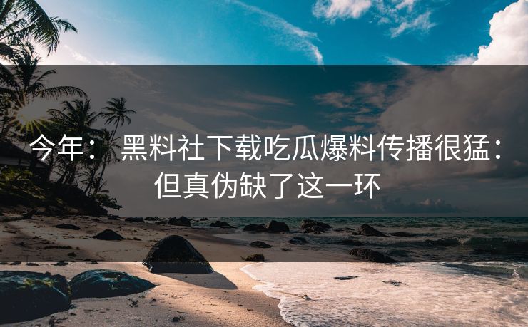 今年: 黑料社下载吃瓜爆料传播很猛: 但真伪缺了这一环