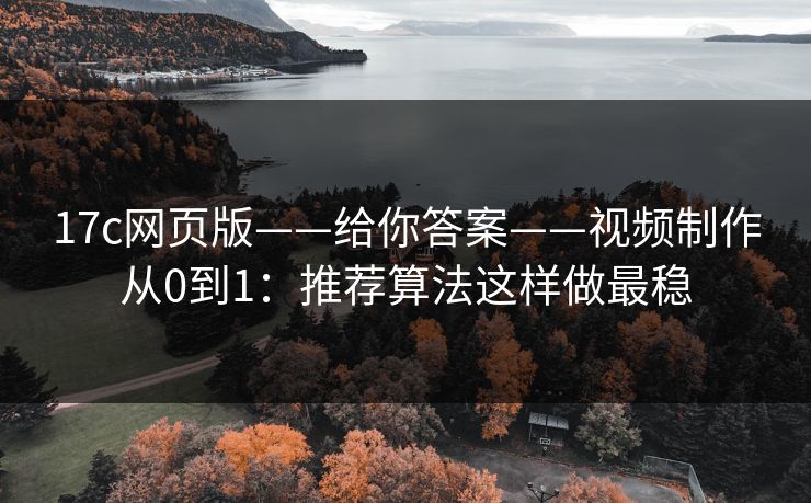 17c网页版——给你答案——视频制作从0到1：推荐算法这样做最稳