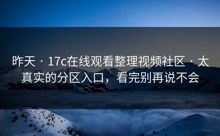 昨天 · 17c在线观看整理视频社区 · 太真实的分区入口，看完别再说不会