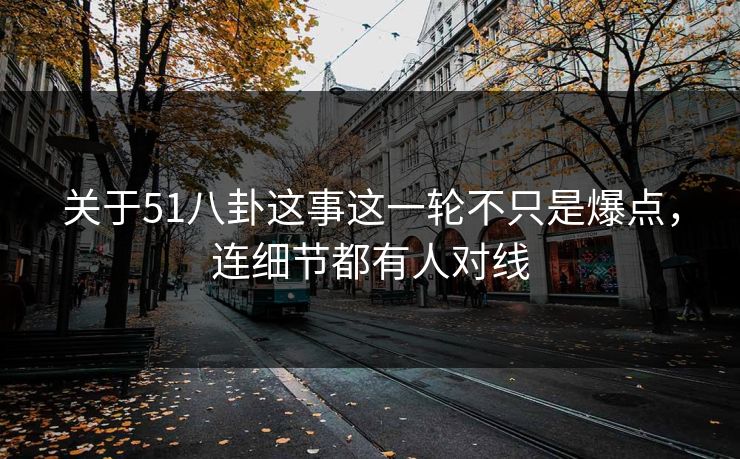 关于51八卦这事这一轮不只是爆点,连细节都有人对线